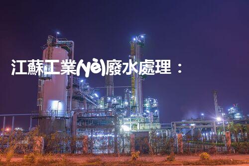 江蘇工業(yè)廢水處理：開啟綠色以后之門？